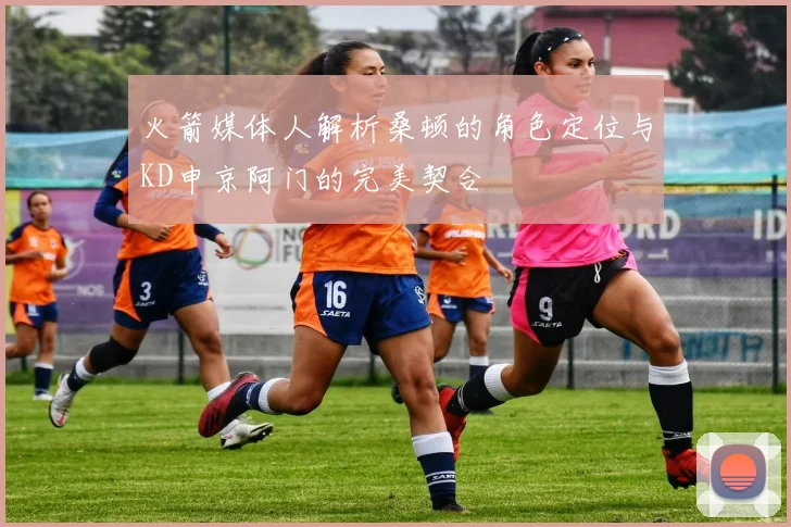 火箭媒体人解析桑顿的角色定位与KD申京阿门的完美契合